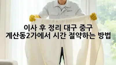 이사 후 정리, 대구 중구 계산동2가에서 시간 절약하는 방법!