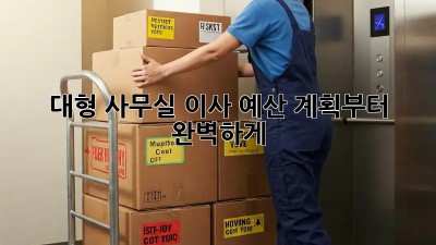 대형 사무실 이사? 예산 계획부터 완벽하게!
